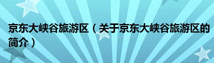 京東大峽谷旅游區(qū)（關(guān)于京東大峽谷旅游區(qū)的簡(jiǎn)介）