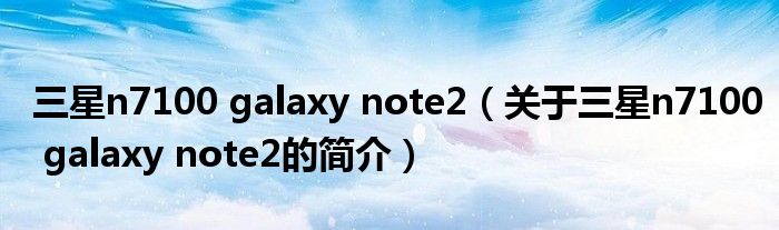 三星n7100 galaxy note2（關(guān)于三星n7100 galaxy note2的簡介）