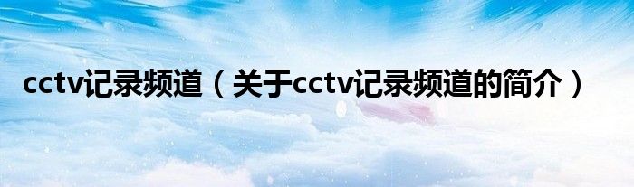 cctv記錄頻道（關(guān)于cctv記錄頻道的簡(jiǎn)介）