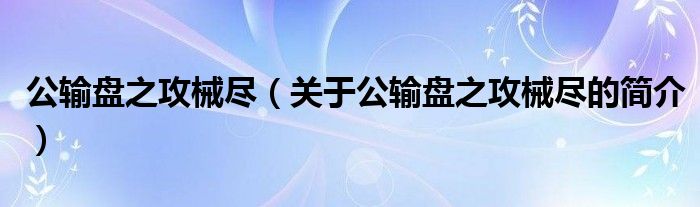 公輸盤之攻械盡（關于公輸盤之攻械盡的簡介）