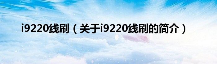 i9220線刷（關(guān)于i9220線刷的簡(jiǎn)介）