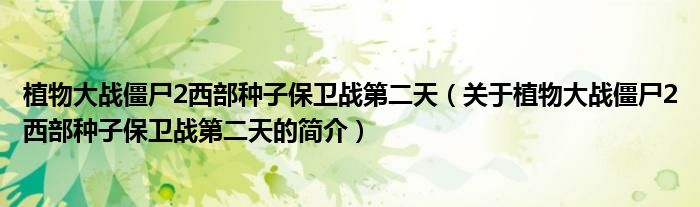 植物大戰(zhàn)僵尸2西部種子保衛(wèi)戰(zhàn)第二天（關(guān)于植物大戰(zhàn)僵尸2西部種子保衛(wèi)戰(zhàn)第二天的簡(jiǎn)介）