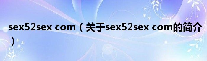 sex52sex com（關于sex52sex com的簡介）