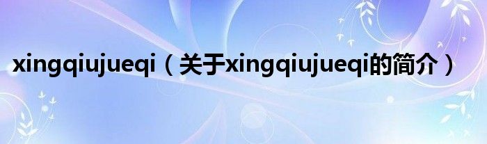 xingqiujueqi（關于xingqiujueqi的簡介）