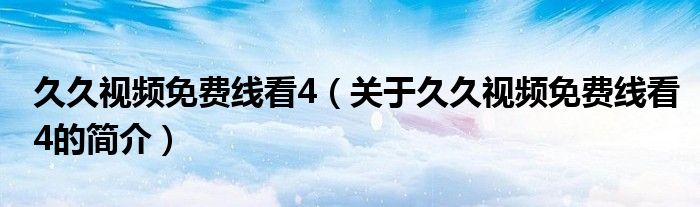 久久視頻免費(fèi)線看4（關(guān)于久久視頻免費(fèi)線看4的簡(jiǎn)介）