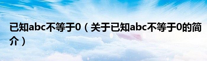 已知abc不等于0（關(guān)于已知abc不等于0的簡(jiǎn)介）