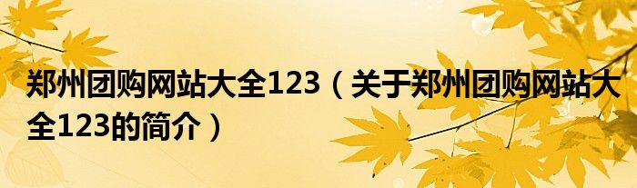 鄭州團購網(wǎng)站大全123（關(guān)于鄭州團購網(wǎng)站大全123的簡介）