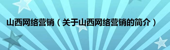 山西網(wǎng)絡(luò)營(yíng)銷(xiāo)（關(guān)于山西網(wǎng)絡(luò)營(yíng)銷(xiāo)的簡(jiǎn)介）