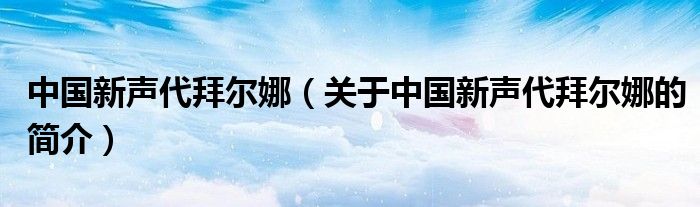 中國新聲代拜爾娜（關(guān)于中國新聲代拜爾娜的簡介）