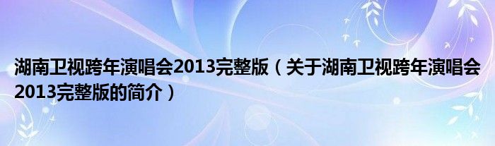 湖南衛(wèi)視跨年演唱會2013完整版（關于湖南衛(wèi)視跨年演唱會2013完整版的簡介）