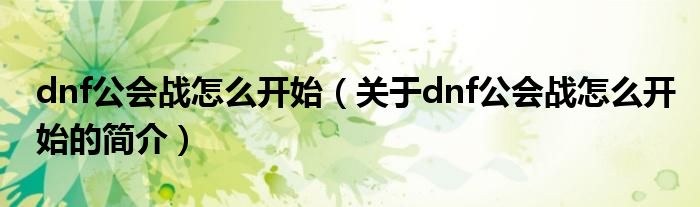 dnf公會(huì)戰(zhàn)怎么開始（關(guān)于dnf公會(huì)戰(zhàn)怎么開始的簡(jiǎn)介）