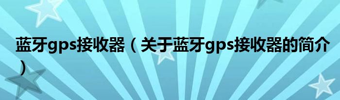 藍(lán)牙gps接收器（關(guān)于藍(lán)牙gps接收器的簡(jiǎn)介）