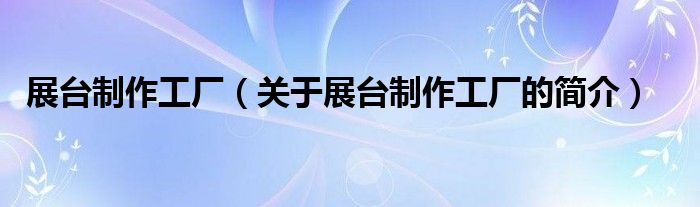 展臺(tái)制作工廠（關(guān)于展臺(tái)制作工廠的簡(jiǎn)介）