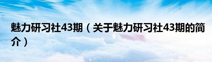 魅力研習社43期（關(guān)于魅力研習社43期的簡介）