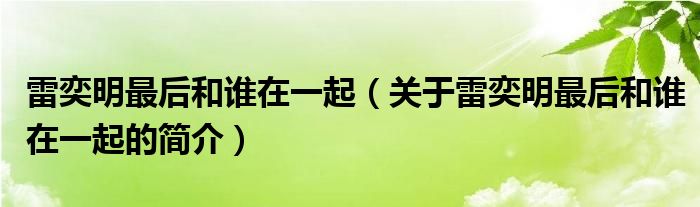 雷奕明最后和誰(shuí)在一起（關(guān)于雷奕明最后和誰(shuí)在一起的簡(jiǎn)介）