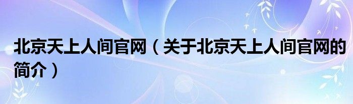 北京天上人間官網(wǎng)（關(guān)于北京天上人間官網(wǎng)的簡介）