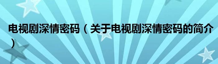 電視劇深情密碼（關(guān)于電視劇深情密碼的簡介）