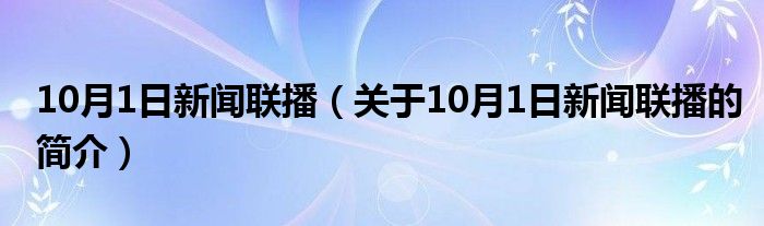 10月1日新聞聯(lián)播（關(guān)于10月1日新聞聯(lián)播的簡(jiǎn)介）