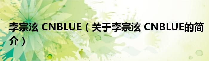 李宗泫 CNBLUE（關(guān)于李宗泫 CNBLUE的簡(jiǎn)介）