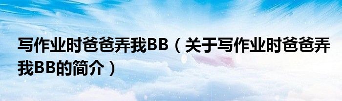 寫作業(yè)時(shí)爸爸弄我BB（關(guān)于寫作業(yè)時(shí)爸爸弄我BB的簡(jiǎn)介）