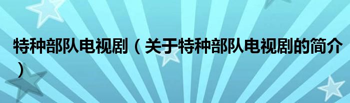 特種部隊(duì)電視劇（關(guān)于特種部隊(duì)電視劇的簡(jiǎn)介）