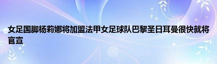 女足國腳楊莉娜將加盟法甲女足球隊巴黎圣日耳曼很快就將官宣