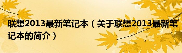 聯(lián)想2013最新筆記本（關(guān)于聯(lián)想2013最新筆記本的簡(jiǎn)介）