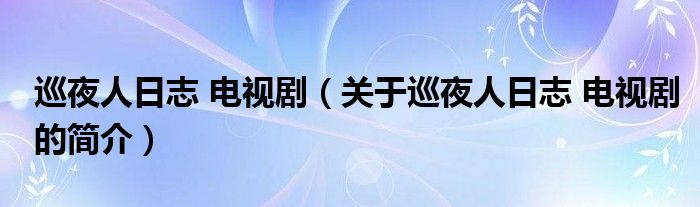 巡夜人日志 電視?。P(guān)于巡夜人日志 電視劇的簡介）