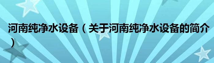 河南純凈水設(shè)備（關(guān)于河南純凈水設(shè)備的簡(jiǎn)介）