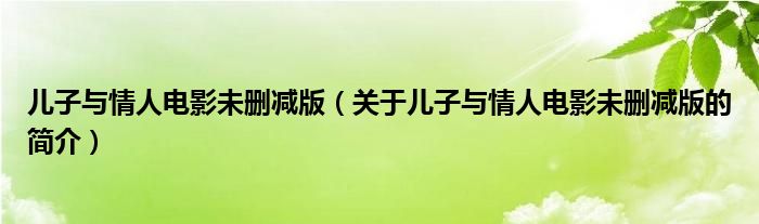 兒子與情人電影未刪減版（關(guān)于兒子與情人電影未刪減版的簡介）