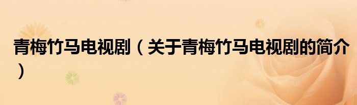 青梅竹馬電視?。P(guān)于青梅竹馬電視劇的簡(jiǎn)介）