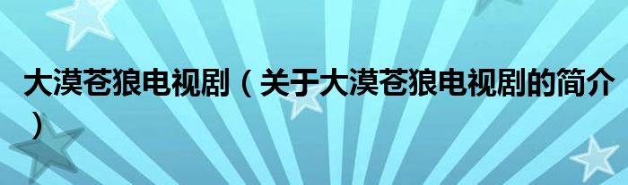 大漠蒼狼電視?。P(guān)于大漠蒼狼電視劇的簡介）