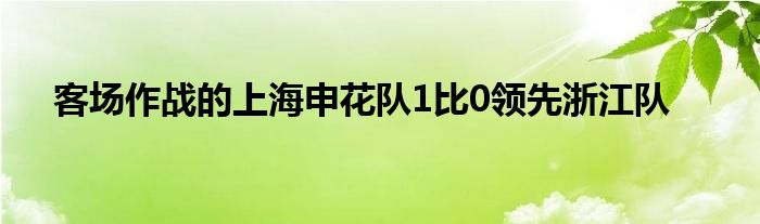 客場(chǎng)作戰(zhàn)的上海申花隊(duì)1比0領(lǐng)先浙江隊(duì)