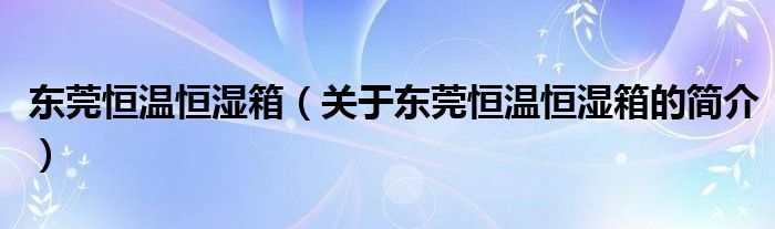 東莞恒溫恒濕箱（關(guān)于東莞恒溫恒濕箱的簡介）