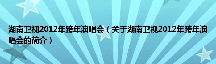 湖南衛(wèi)視2012年跨年演唱會(huì)（關(guān)于湖南衛(wèi)視2012年跨年演唱會(huì)的簡介）