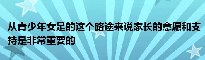 從青少年女足的這個(gè)路途來(lái)說(shuō)家長(zhǎng)的意愿和支持是非常重要的