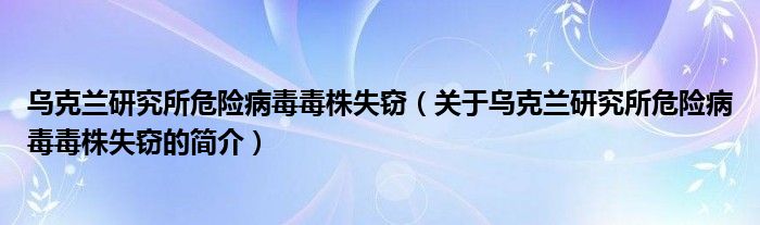 烏克蘭研究所危險病毒毒株失竊（關于烏克蘭研究所危險病毒毒株失竊的簡介）