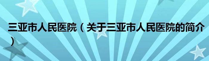 三亞市人民醫(yī)院（關于三亞市人民醫(yī)院的簡介）