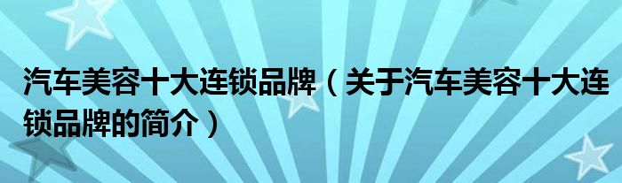 汽車美容十大連鎖品牌（關于汽車美容十大連鎖品牌的簡介）