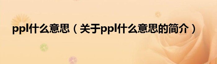 ppl什么意思（關(guān)于ppl什么意思的簡(jiǎn)介）