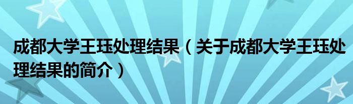 成都大學(xué)王玨處理結(jié)果（關(guān)于成都大學(xué)王玨處理結(jié)果的簡(jiǎn)介）