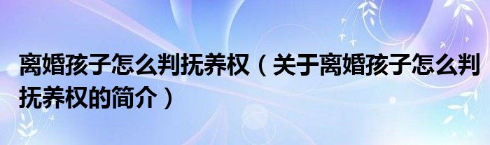 離婚孩子怎么判撫養(yǎng)權（關于離婚孩子怎么判撫養(yǎng)權的簡介）