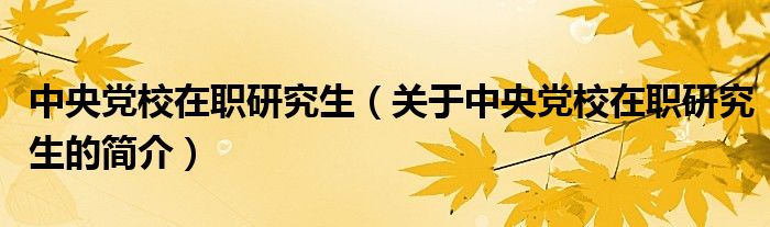 中央黨校在職研究生（關(guān)于中央黨校在職研究生的簡(jiǎn)介）