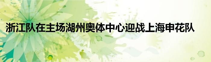 浙江隊(duì)在主場(chǎng)湖州奧體中心迎戰(zhàn)上海申花隊(duì)