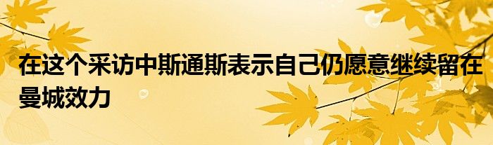 在這個(gè)采訪(fǎng)中斯通斯表示自己仍愿意繼續(xù)留在曼城效力