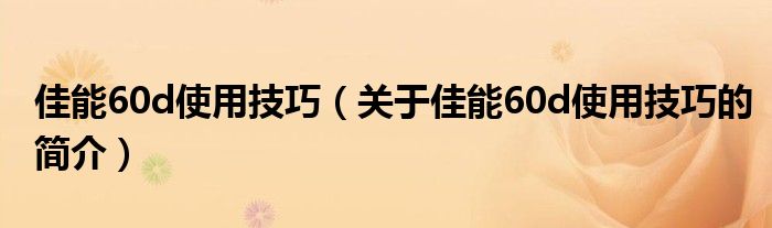 佳能60d使用技巧（關于佳能60d使用技巧的簡介）