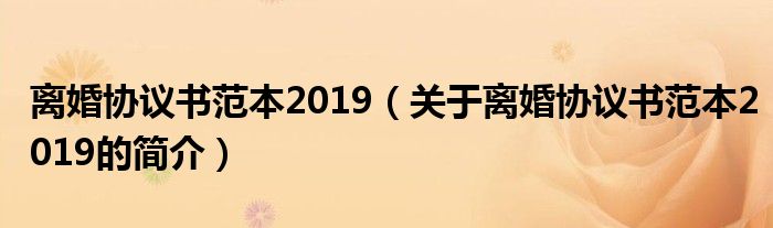 離婚協(xié)議書范本2019（關(guān)于離婚協(xié)議書范本2019的簡介）