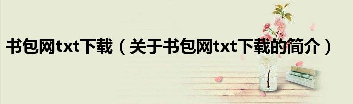 書包網(wǎng)txt下載（關(guān)于書包網(wǎng)txt下載的簡介）