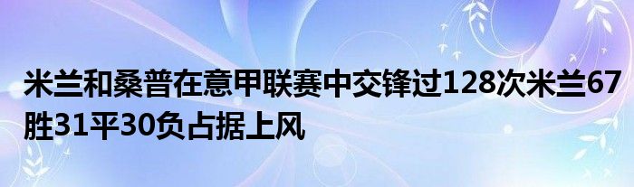 米蘭和桑普在意甲聯(lián)賽中交鋒過128次米蘭67勝31平30負占據(jù)上風