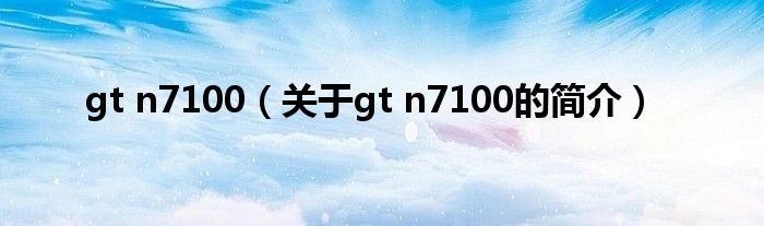 gt n7100（關(guān)于gt n7100的簡(jiǎn)介）